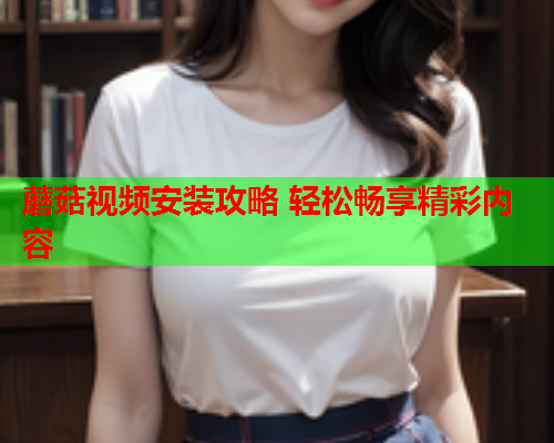 蘑菇视频安装攻略 轻松畅享精彩内容