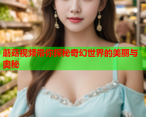 蘑菇视频带你探秘奇幻世界的美丽与奥秘