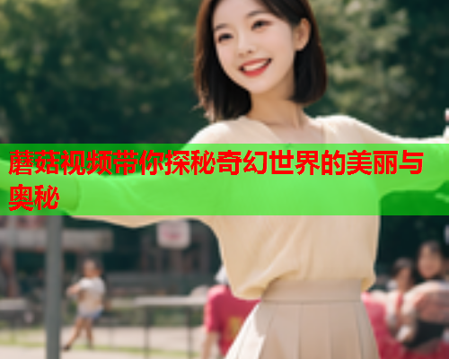 蘑菇视频带你探秘奇幻世界的美丽与奥秘