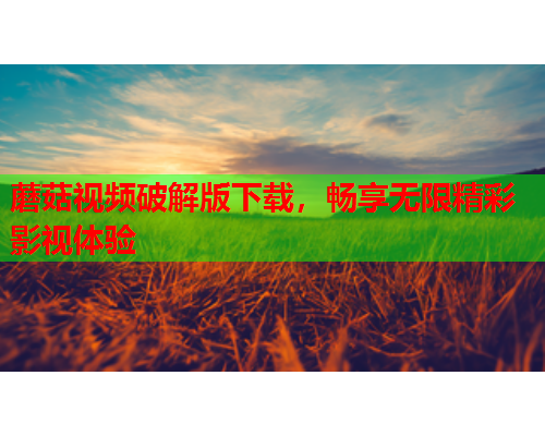 蘑菇视频破解版下载，畅享无限精彩影视体验