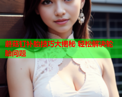 蘑菇钉补胎技巧大揭秘 轻松解决轮胎问题