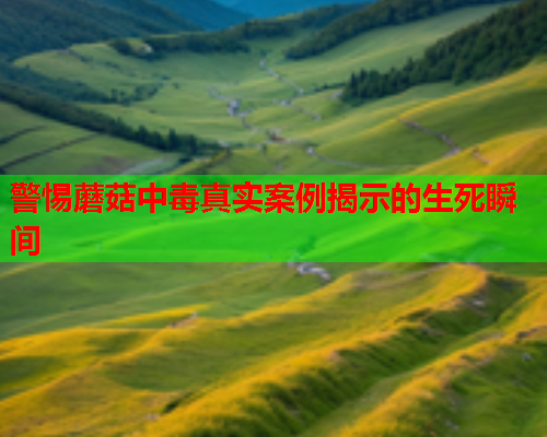 警惕蘑菇中毒真实案例揭示的生死瞬间