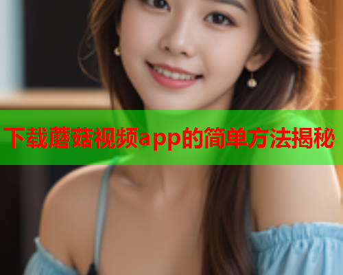 下载蘑菇视频app的简单方法揭秘