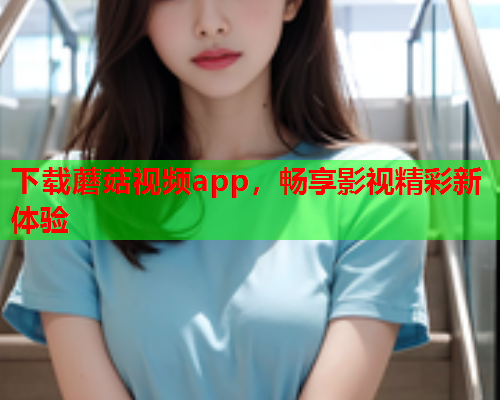 下载蘑菇视频app，畅享影视精彩新体验