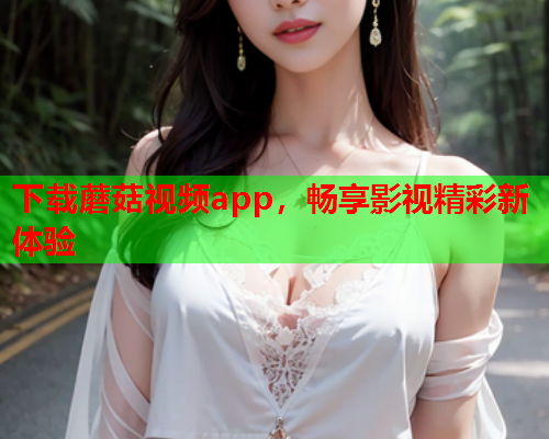 下载蘑菇视频app，畅享影视精彩新体验
