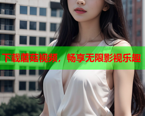 下载蘑菇视频，畅享无限影视乐趣