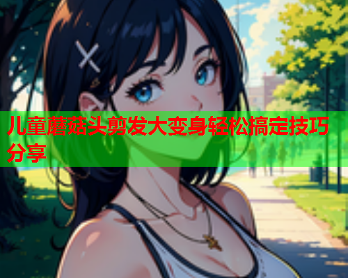 儿童蘑菇头剪发大变身轻松搞定技巧分享