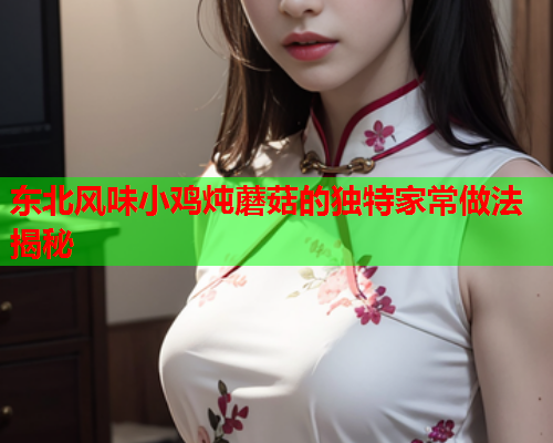 东北风味小鸡炖蘑菇的独特家常做法揭秘