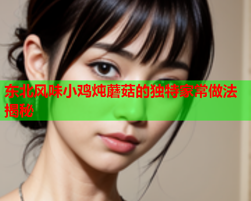 东北风味小鸡炖蘑菇的独特家常做法揭秘