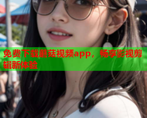 免费下载蘑菇视频app，畅享影视剪辑新体验