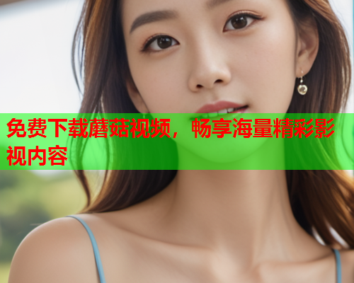 免费下载蘑菇视频，畅享海量精彩影视内容