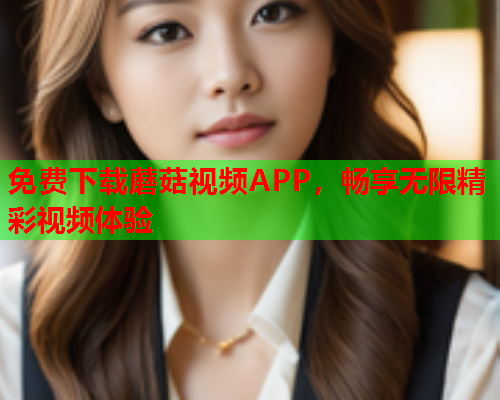 免费下载蘑菇视频APP，畅享无限精彩视频体验