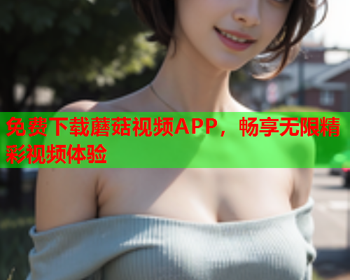 免费下载蘑菇视频APP，畅享无限精彩视频体验