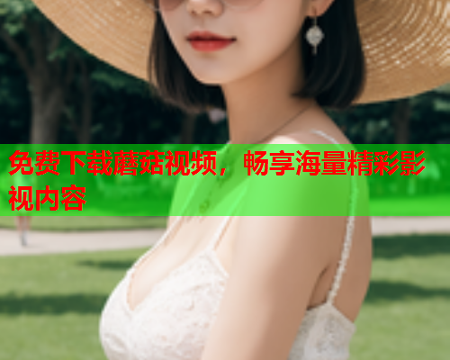 免费下载蘑菇视频，畅享海量精彩影视内容
