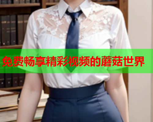 免费畅享精彩视频的蘑菇世界