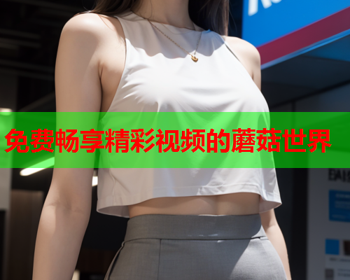 免费畅享精彩视频的蘑菇世界
