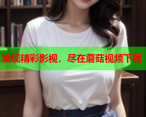 发现精彩影视，尽在蘑菇视频下载