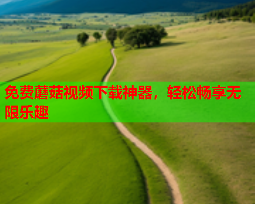 免费蘑菇视频下载神器，轻松畅享无限乐趣