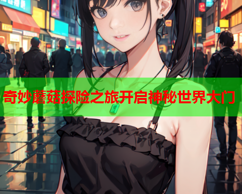 奇妙蘑菇探险之旅开启神秘世界大门