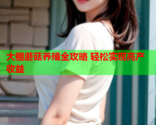 大棚蘑菇养殖全攻略 轻松实现高产收益