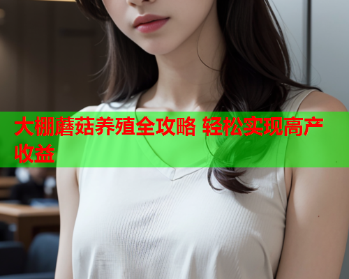 大棚蘑菇养殖全攻略 轻松实现高产收益