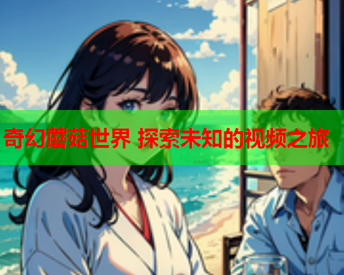 奇幻蘑菇世界 探索未知的视频之旅