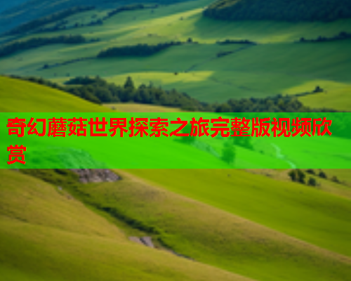 奇幻蘑菇世界探索之旅完整版视频欣赏