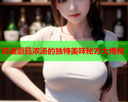 奶油蘑菇浓汤的独特美味秘方大揭秘