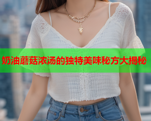 奶油蘑菇浓汤的独特美味秘方大揭秘