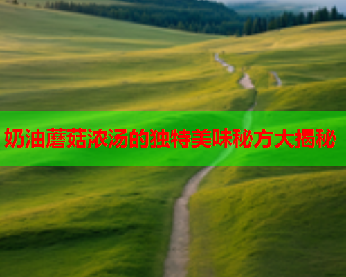 奶油蘑菇浓汤的独特美味秘方大揭秘