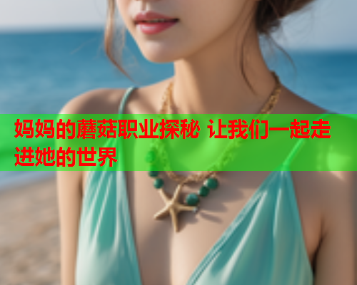 妈妈的蘑菇职业探秘 让我们一起走进她的世界