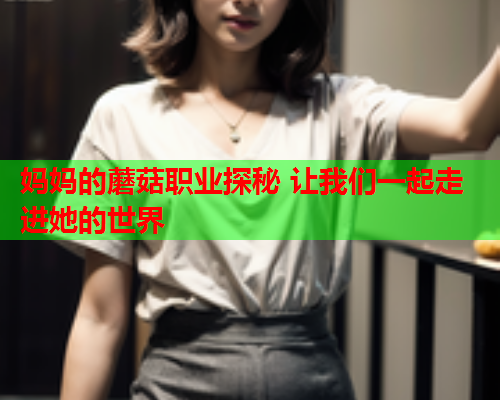 妈妈的蘑菇职业探秘 让我们一起走进她的世界