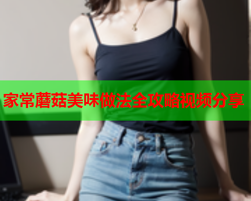 家常蘑菇美味做法全攻略视频分享