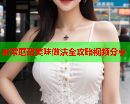 家常蘑菇美味做法全攻略视频分享
