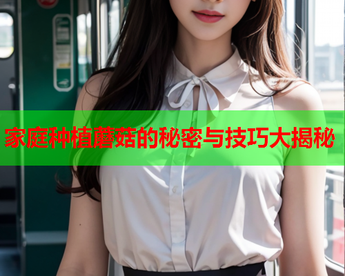 家庭种植蘑菇的秘密与技巧大揭秘