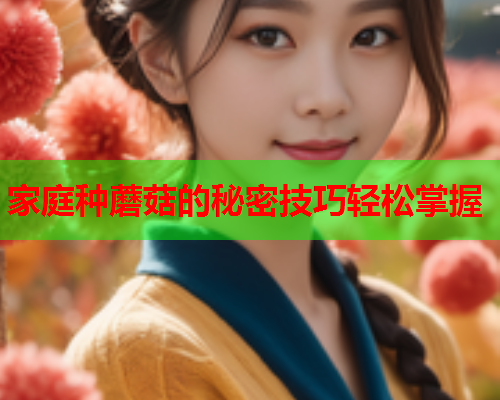 家庭种蘑菇的秘密技巧轻松掌握