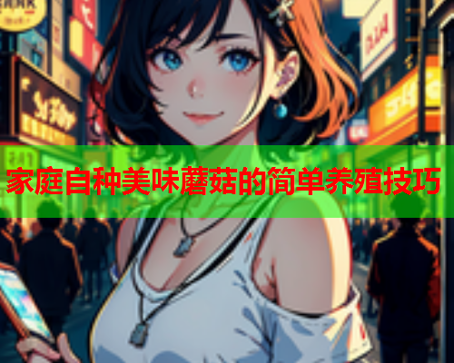 家庭自种美味蘑菇的简单养殖技巧