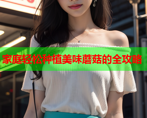 家庭轻松种植美味蘑菇的全攻略