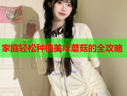 家庭轻松种植美味蘑菇的全攻略