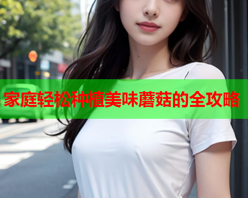 家庭轻松种植美味蘑菇的全攻略