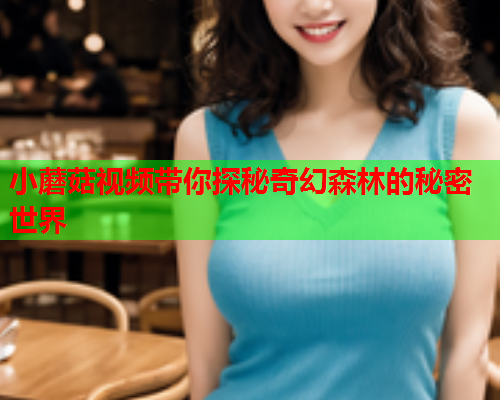 小蘑菇视频带你探秘奇幻森林的秘密世界