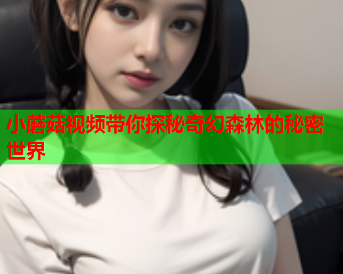 小蘑菇视频带你探秘奇幻森林的秘密世界