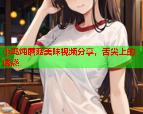 小鸡炖蘑菇美味视频分享，舌尖上的诱惑