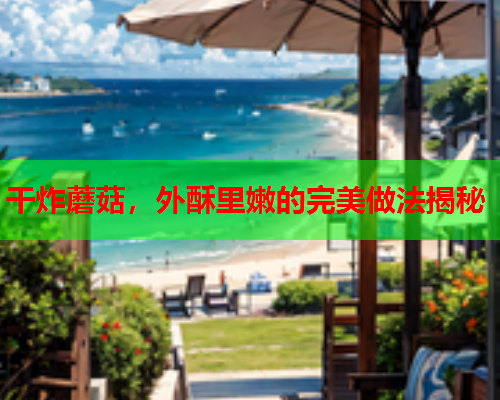 干炸蘑菇，外酥里嫩的完美做法揭秘