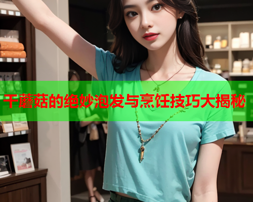 干蘑菇的绝妙泡发与烹饪技巧大揭秘
