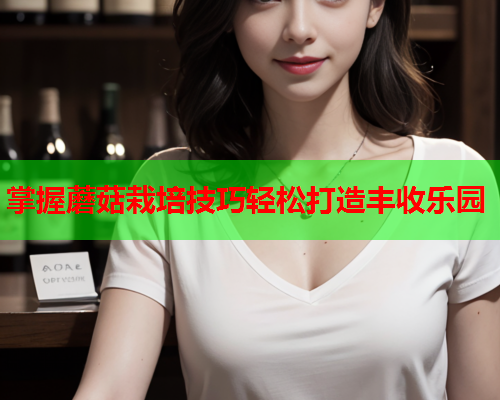 掌握蘑菇栽培技巧轻松打造丰收乐园