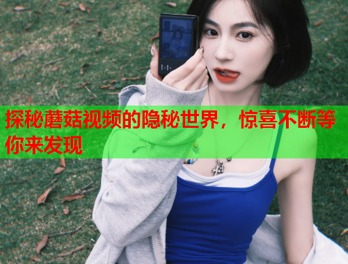 探秘蘑菇视频的隐秘世界，惊喜不断等你来发现