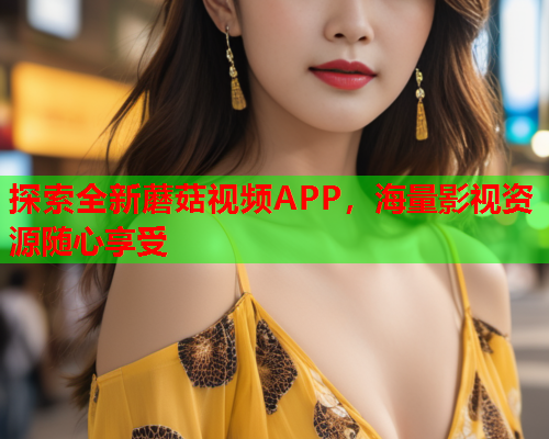 探索全新蘑菇视频APP，海量影视资源随心享受
