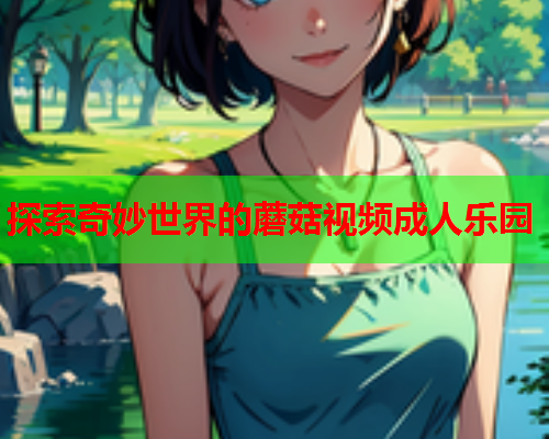 探索奇妙世界的蘑菇视频成人乐园