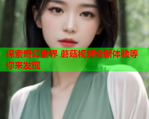 探索奇幻世界 蘑菇视频全新体验等你来发现